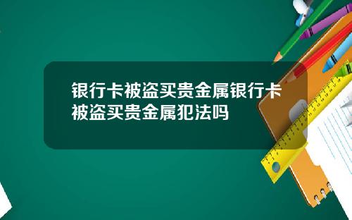 银行卡被盗买贵金属银行卡被盗买贵金属犯法吗