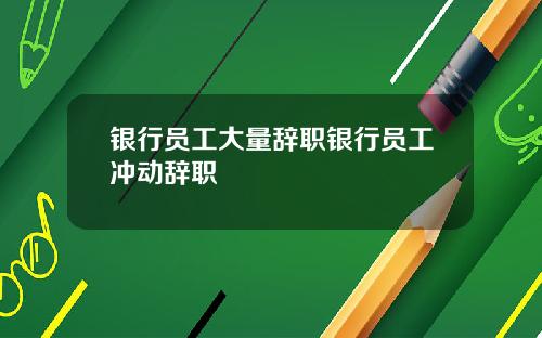 银行员工大量辞职银行员工冲动辞职