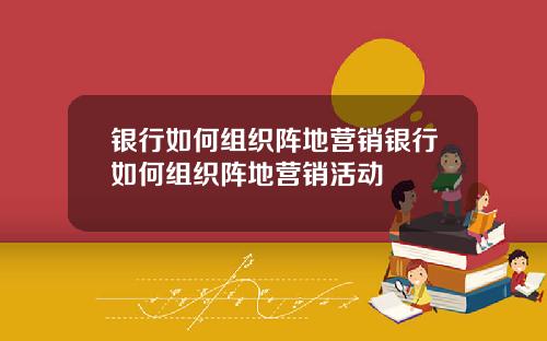 银行如何组织阵地营销银行如何组织阵地营销活动