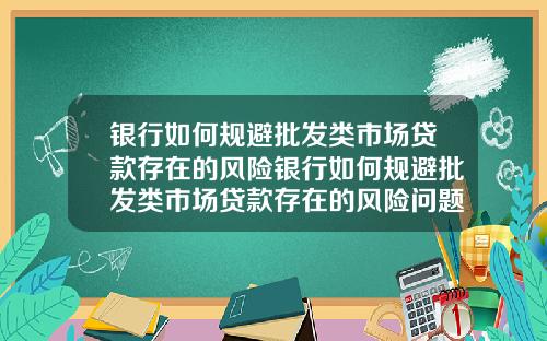 银行如何规避批发类市场贷款存在的风险银行如何规避批发类市场贷款存在的风险问题