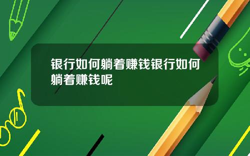 银行如何躺着赚钱银行如何躺着赚钱呢
