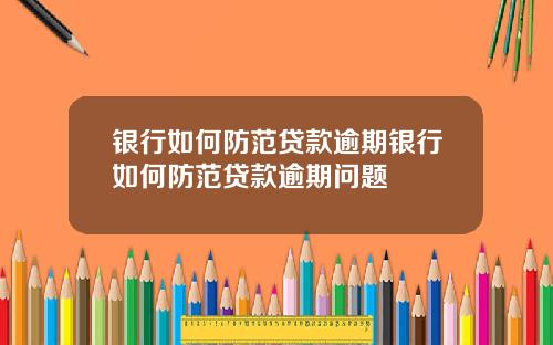 银行如何防范贷款逾期银行如何防范贷款逾期问题