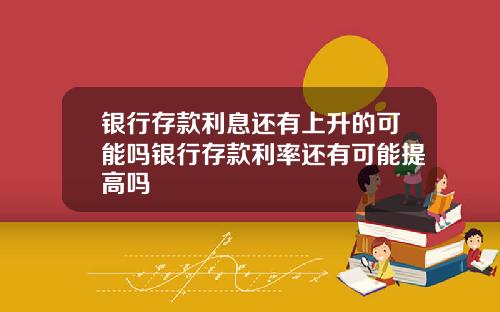银行存款利息还有上升的可能吗银行存款利率还有可能提高吗