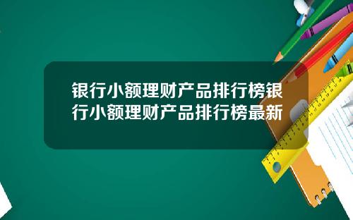 银行小额理财产品排行榜银行小额理财产品排行榜最新