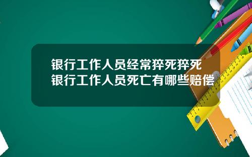 银行工作人员经常猝死猝死银行工作人员死亡有哪些赔偿