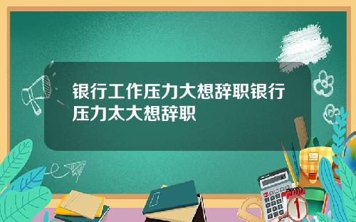 银行工作压力大想辞职银行压力太大想辞职