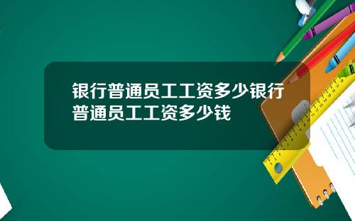 银行普通员工工资多少银行普通员工工资多少钱