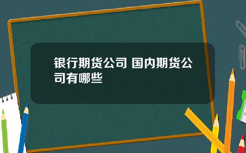 银行期货公司 国内期货公司有哪些