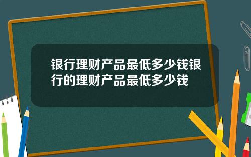 银行理财产品最低多少钱银行的理财产品最低多少钱