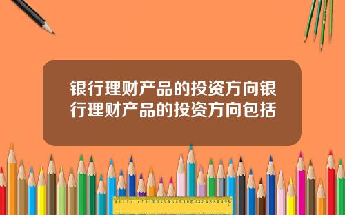 银行理财产品的投资方向银行理财产品的投资方向包括