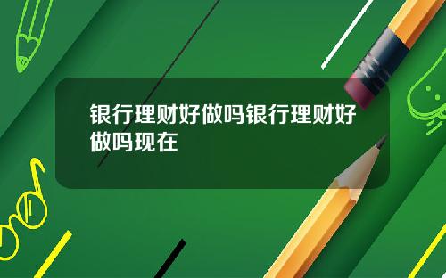银行理财好做吗银行理财好做吗现在