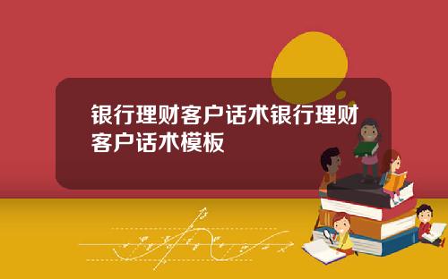 银行理财客户话术银行理财客户话术模板