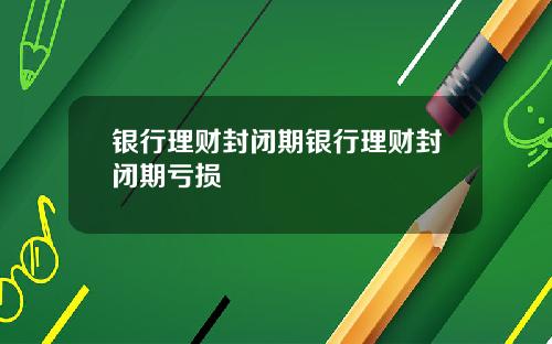 银行理财封闭期银行理财封闭期亏损