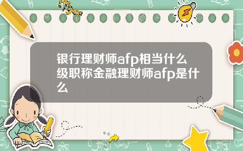 银行理财师afp相当什么级职称金融理财师afp是什么