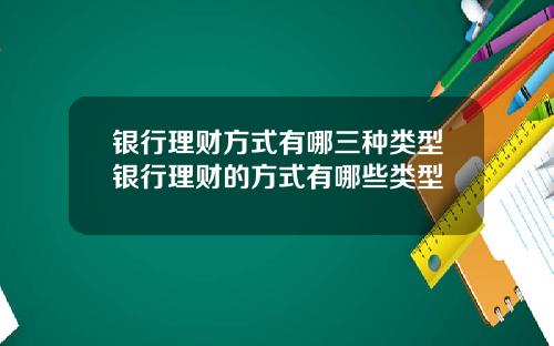 银行理财方式有哪三种类型银行理财的方式有哪些类型
