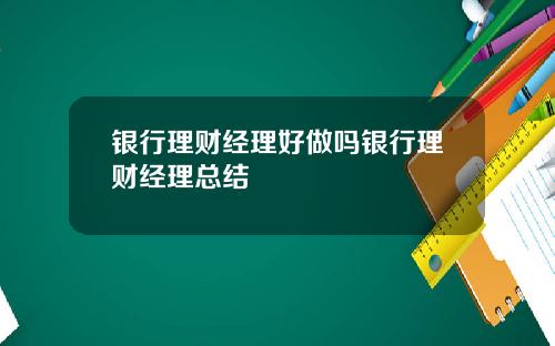 银行理财经理好做吗银行理财经理总结