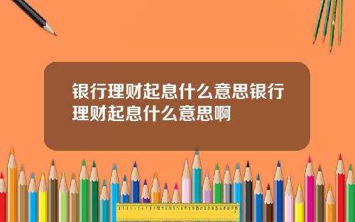 银行理财起息什么意思银行理财起息什么意思啊