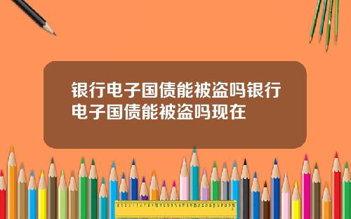 银行电子国债能被盗吗银行电子国债能被盗吗现在