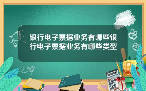 银行电子票据业务有哪些银行电子票据业务有哪些类型