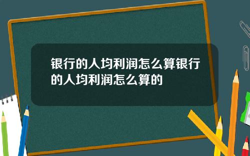 银行的人均利润怎么算银行的人均利润怎么算的