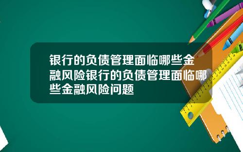 银行的负债管理面临哪些金融风险银行的负债管理面临哪些金融风险问题