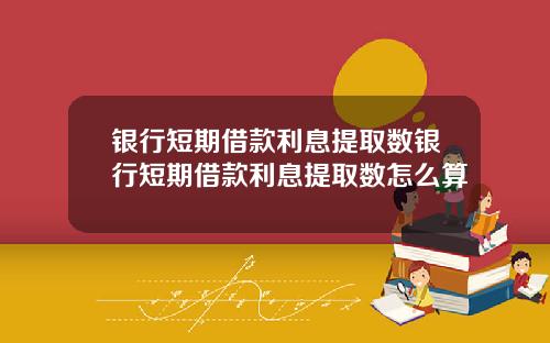 银行短期借款利息提取数银行短期借款利息提取数怎么算