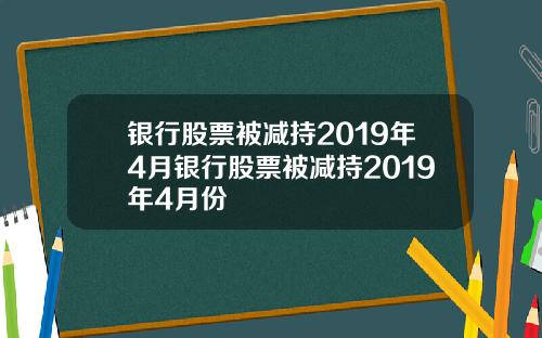 银行股票被减持2019年4月银行股票被减持2019年4月份