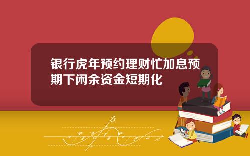 银行虎年预约理财忙加息预期下闲余资金短期化