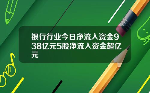 银行行业今日净流入资金938亿元5股净流入资金超亿元