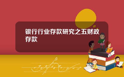 银行行业存款研究之五财政存款
