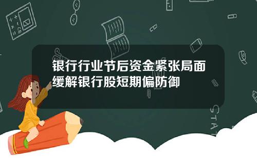 银行行业节后资金紧张局面缓解银行股短期偏防御