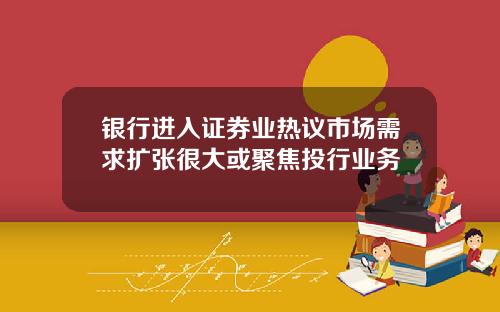 银行进入证券业热议市场需求扩张很大或聚焦投行业务