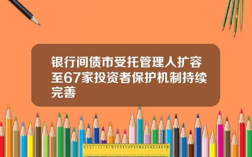 银行间债市受托管理人扩容至67家投资者保护机制持续完善