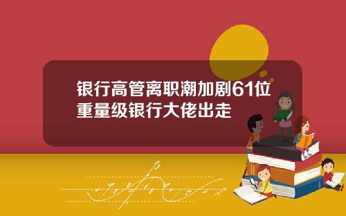 银行高管离职潮加剧61位重量级银行大佬出走