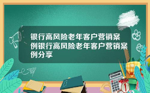 银行高风险老年客户营销案例银行高风险老年客户营销案例分享