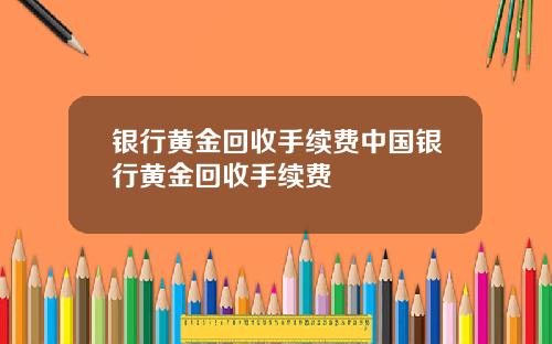 银行黄金回收手续费中国银行黄金回收手续费