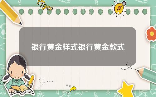 银行黄金样式银行黄金款式