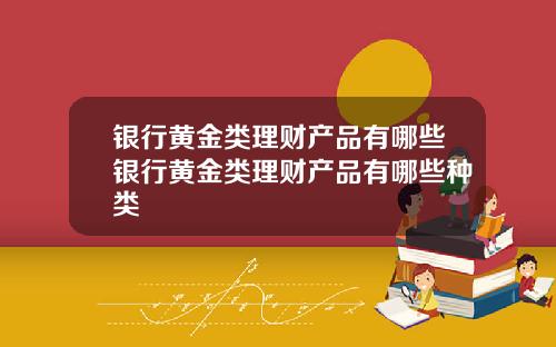 银行黄金类理财产品有哪些银行黄金类理财产品有哪些种类
