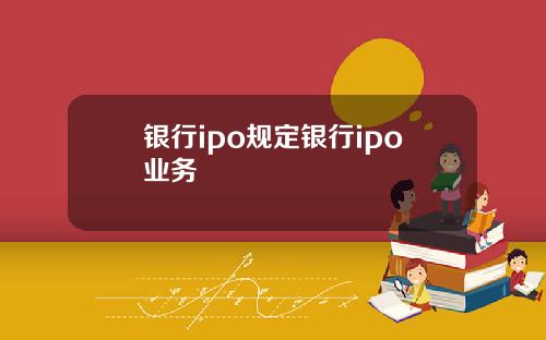 银行ipo规定银行ipo业务