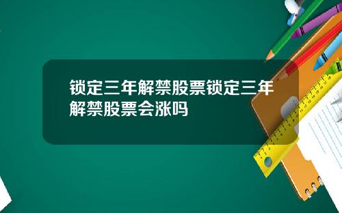 锁定三年解禁股票锁定三年解禁股票会涨吗