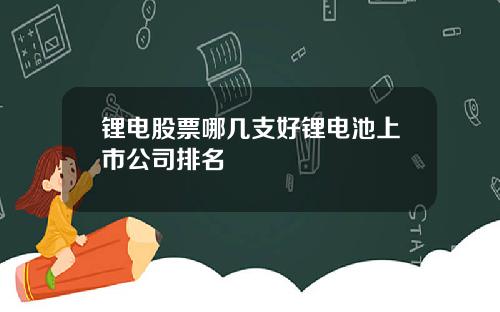 锂电股票哪几支好锂电池上市公司排名