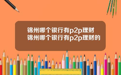 锦州哪个银行有p2p理财锦州哪个银行有p2p理财的