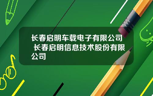 长春启明车载电子有限公司 长春启明信息技术股份有限公司