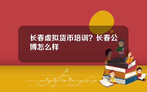 长春虚拟货币培训?长春公博怎么样