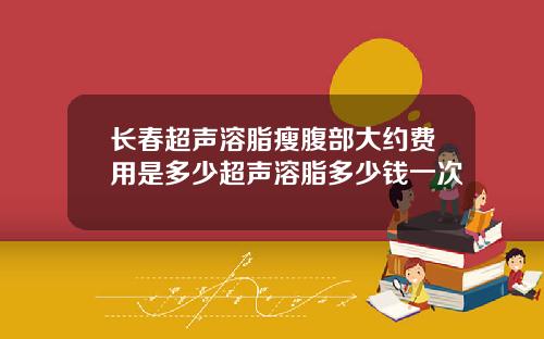 长春超声溶脂瘦腹部大约费用是多少超声溶脂多少钱一次