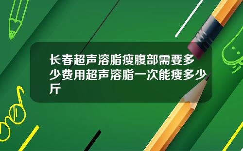 长春超声溶脂瘦腹部需要多少费用超声溶脂一次能瘦多少斤