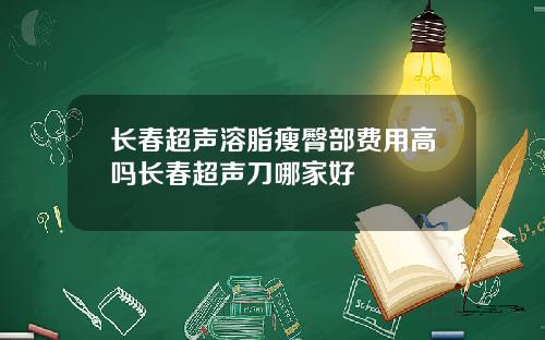 长春超声溶脂瘦臀部费用高吗长春超声刀哪家好
