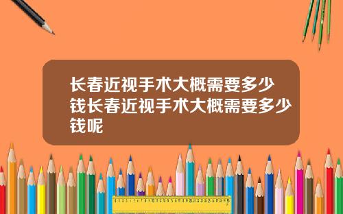 长春近视手术大概需要多少钱长春近视手术大概需要多少钱呢