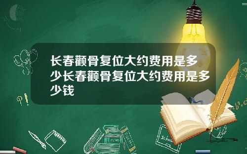 长春颧骨复位大约费用是多少长春颧骨复位大约费用是多少钱