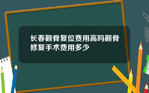 长春颧骨复位费用高吗颧骨修复手术费用多少